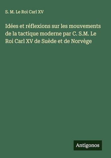 Idées et réflexions sur les mouvements de la tactique moderne par C. S.M. Le Roi Carl XV de Suède et de Norvège