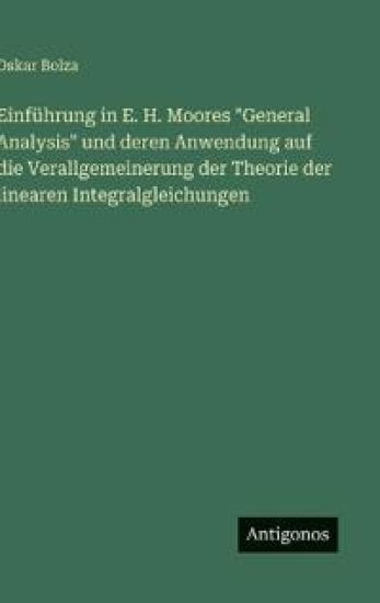 Einführung in E. H. Moores "General Analysis" und deren Anwendung auf die Verallgemeinerung der Theorie der linearen Integralgleichungen