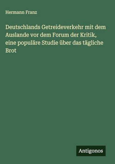 Deutschlands Getreideverkehr mit dem Auslande vor dem Forum der Kritik, eine populäre Studie über das tägliche Brot