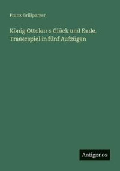 König Ottokar s Glück und Ende. Trauerspiel in fünf Aufzügen