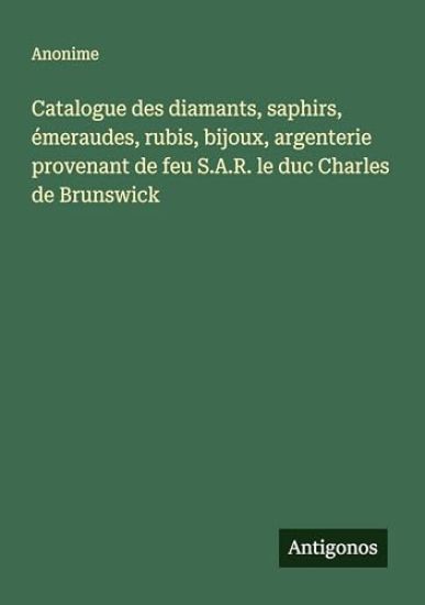 Catalogue des diamants, saphirs, émeraudes, rubis, bijoux, argenterie provenant de feu S.A.R. le duc Charles de Brunswick