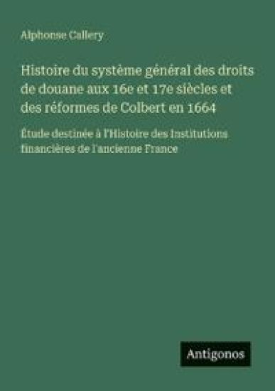 Histoire du système général des droits de douane aux 16e et 17e siècles et des réformes de Colbert en 1664