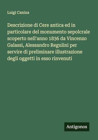 Descrizione di Cere antica ed in particolare del monumento sepolcrale scoperto nell'anno 1836 da Vincenzo Galassi, Alessandro Regulini per servire di preliminare illustrazione degli oggetti in esso rinvenuti