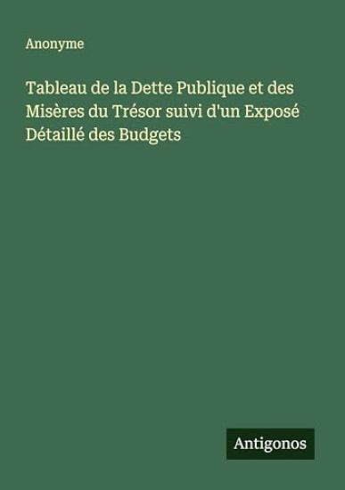 Tableau de la Dette Publique et des Misères du Trésor suivi d'un Exposé Détaillé des Budgets