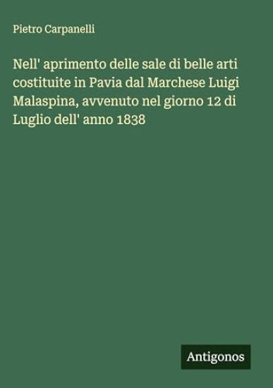 Nell' aprimento delle sale di belle arti costituite in Pavia dal Marchese Luigi Malaspina, avvenuto nel giorno 12 di Luglio dell' anno 1838