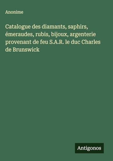 Catalogue des diamants, saphirs, émeraudes, rubis, bijoux, argenterie provenant de feu S.A.R. le duc Charles de Brunswick