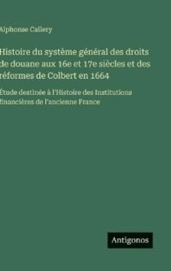 Histoire du système général des droits de douane aux 16e et 17e siècles et des réformes de Colbert en 1664