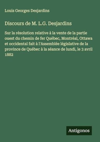 Discours de M. L.G. Desjardins: Sur la résolution relative à la vente de la partie ouest du chemin de fer Québec, Montréal, Ottawa et occidental fait