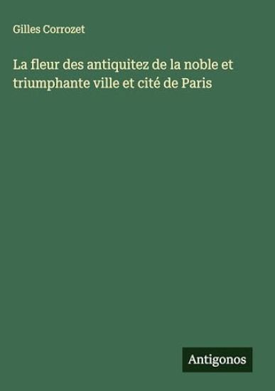 La fleur des antiquitez de la noble et triumphante ville et cité de Paris