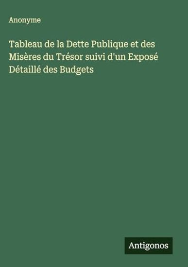 Tableau de la Dette Publique et des Misères du Trésor suivi d'un Exposé Détaillé des Budgets