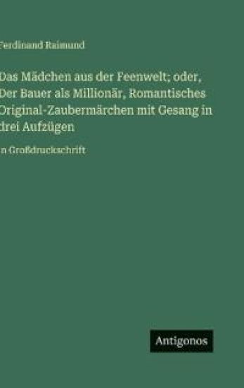 Das Mädchen aus der Feenwelt; oder, Der Bauer als Millionär, Romantisches Original-Zaubermärchen mit Gesang in drei Aufzügen