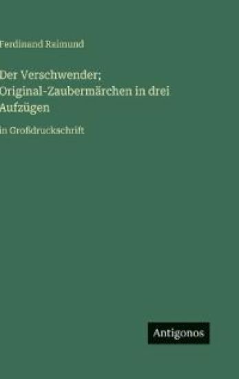 Der Verschwender; Original-Zaubermärchen in drei Aufzügen