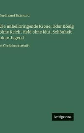 Die unheilbringende Krone; Oder König ohne Reich, Held ohne Mut, Schönheit ohne Jugend