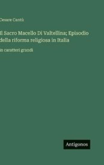 Il Sacro Macello Di Valtellina; Episodio della riforma religiosa in Italia