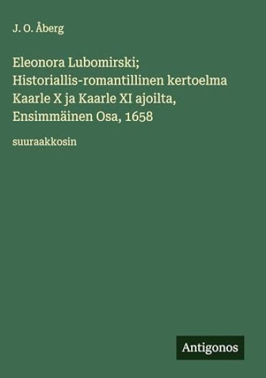 Kansikuva: Eleonora Lubomirski; Historiallis-romantillinen kertoelma Kaarle X ja Kaarle XI ajoilta, Ensimmäinen Osa, 1658: suuraakkosin