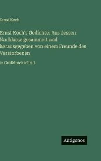 Ernst Koch's Gedichte; Aus dessen Nachlasse gesammelt und herausgegeben von einem Freunde des Verstorbenen