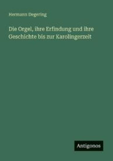Die Orgel, ihre Erfindung und ihre Geschichte bis zur Karolingerzeit