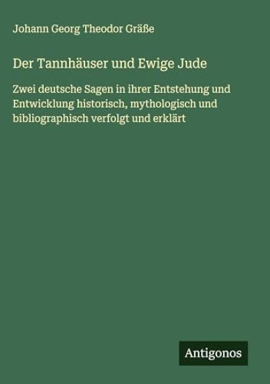 Der Tannhäuser und Ewige Jude: Zwei deutsche Sagen in ihrer Entstehung und Entwicklung historisch, mythologisch und bibliographisch verfolgt und erklä
