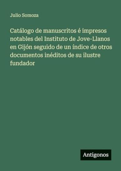 Catálogo de manuscritos é impresos notables del Instituto de Jove-Llanos en Gijón seguido de un índice de otros documentos inéditos de su ilustre fundador