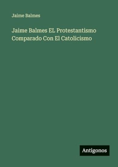 Jaime Balmes EL Protestantismo Comparado Con El Catolicismo