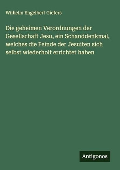 Die geheimen Verordnungen der Gesellschaft Jesu, ein Schanddenkmal, welches die Feinde der Jesuiten sich selbst wiederholt errichtet haben
