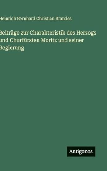 Beiträge zur Charakteristik des Herzogs und Churfürsten Moritz und seiner Regierung