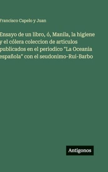 Ensayo de un libro, ó, Manila, la higiene y el cólera coleccion de articulos publicados en el periodico "La Oceania española" con el seudonimo-Rui-Barbo
