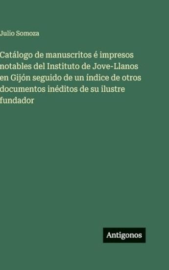 Catálogo de manuscritos é impresos notables del Instituto de Jove-Llanos en Gijón seguido de un índice de otros documentos inéditos de su ilustre fundador