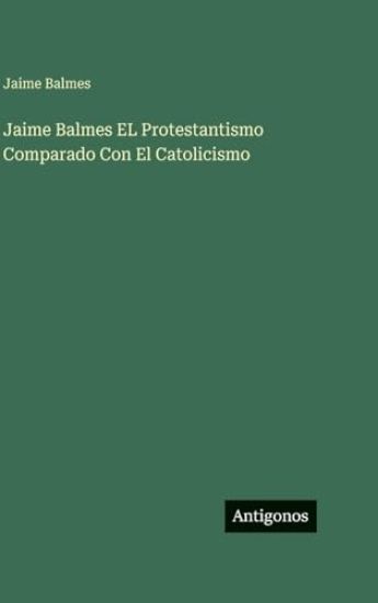 Jaime Balmes EL Protestantismo Comparado Con El Catolicismo