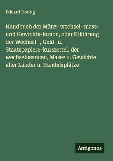 Handbuch der Münz- wechsel- mass- und Gewichts-kunde, oder Erklärung der Wechsel-, Geld- u. Staatspapiere-kurszettel, der wechselusancen, Masse u. Gewichte aller Länder u. Handelsplätze