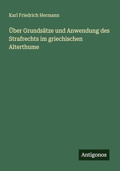 Über Grundsätze und Anwendung des Strafrechts im griechischen Alterthume