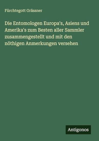 Die Entomologen Europa's, Asiens und Amerika's zum Besten aller Sammler zusammengestellt und mit den nöthigen Anmerkungen versehen