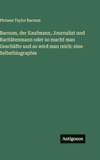 Barnum, der Kaufmann, Journalist und Raritätenmann oder so macht man Geschäfte und so wird man reich