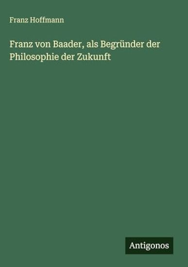 Franz von Baader, als Begründer der Philosophie der Zukunft