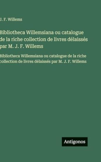 Bibliotheca Willemsiana ou catalogue de la riche collection de livres délaissés par M. J. F. Willems