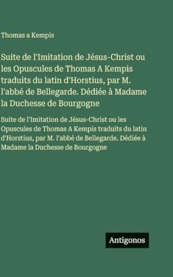 Suite de l'Imitation de Jésus-Christ ou les Opuscules de Thomas A Kempis traduits du latin d'Horstius, par M. l'abbé de Bellegarde. Dédiée à Madame la Duchesse de Bourgogne
