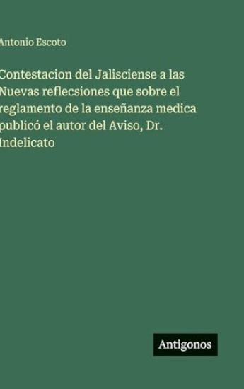Contestacion del Jalisciense a las Nuevas reflecsiones que sobre el reglamento de la enseñanza medica publicó el autor del Aviso, Dr. Indelicato