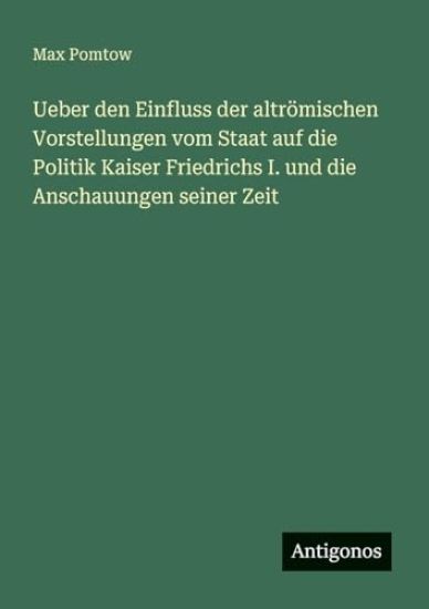 Ueber den Einfluss der altrömischen Vorstellungen vom Staat auf die Politik Kaiser Friedrichs I. und die Anschauungen seiner Zeit