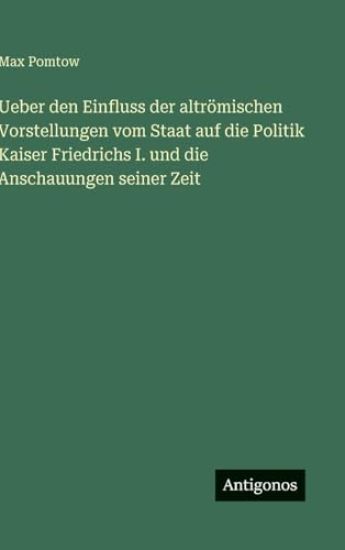 Ueber den Einfluss der altrömischen Vorstellungen vom Staat auf die Politik Kaiser Friedrichs I. und die Anschauungen seiner Zeit
