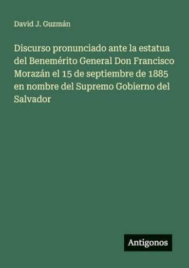 Discurso pronunciado ante la estatua del Benemérito General Don Francisco Morazán el 15 de septiembre de 1885 en nombre del Supremo Gobierno del Salvador