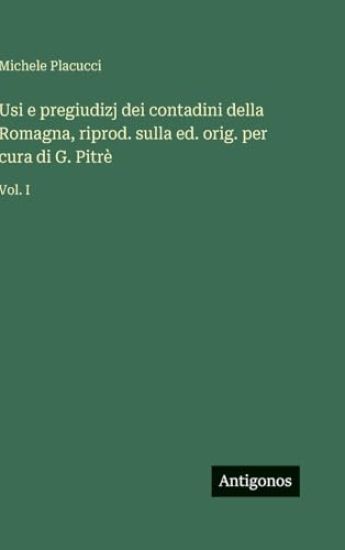 Usi e pregiudizj dei contadini della Romagna, riprod. sulla ed. orig. per cura di G. Pitrè: Vol. I