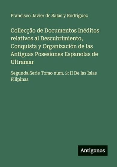 Collecção de Documentos Inéditos relativos al Descubrimiento, Conquista y Organización de las Antiguas Posesiones Espanolas de Ultramar