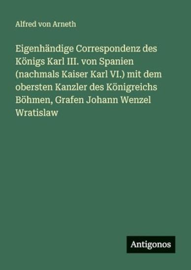 Eigenhändige Correspondenz des Königs Karl III. von Spanien (nachmals Kaiser Karl VI.) mit dem obersten Kanzler des Königreichs Böhmen, Grafen Johann Wenzel Wratislaw