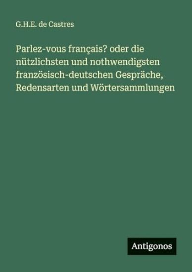 Parlez-vous français? oder die nützlichsten und nothwendigsten französisch-deutschen Gespräche, Redensarten und Wörtersammlungen
