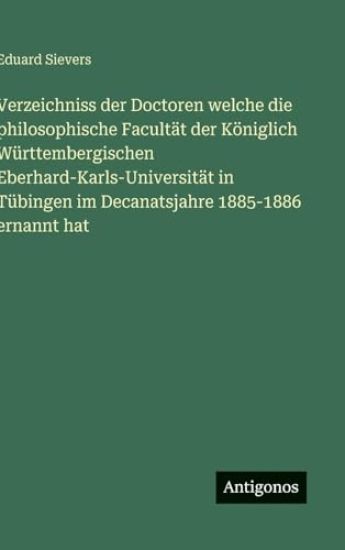 Verzeichniss der Doctoren welche die philosophische Facultät der Königlich Württembergischen Eberhard-Karls-Universität in Tübingen im Decanatsjahre 1885-1886 ernannt hat