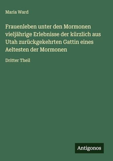 Frauenleben unter den Mormonen vieljährige Erlebnisse der kürzlich aus Utah zurückgekehrten Gattin eines Aeltesten der Mormonen