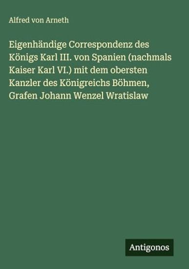 Eigenhändige Correspondenz des Königs Karl III. von Spanien (nachmals Kaiser Karl VI.) mit dem obersten Kanzler des Königreichs Böhmen, Grafen Johann Wenzel Wratislaw