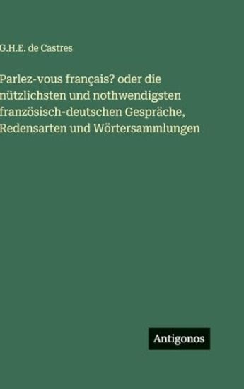 Parlez-vous français? oder die nützlichsten und nothwendigsten französisch-deutschen Gespräche, Redensarten und Wörtersammlungen