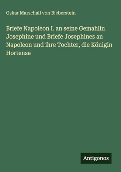 Briefe Napoleon I. an seine Gemahlin Josephine und Briefe Josephines an Napoleon und ihre Tochter, die Königin Hortense