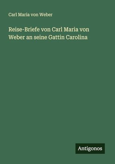 Reise-Briefe von Carl Maria von Weber an seine Gattin Carolina